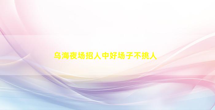 乌海夜场招人中好场子不挑人